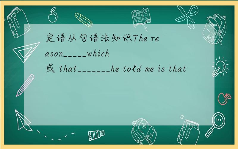 定语从句语法知识The reason_____which或 that_______he told me is that