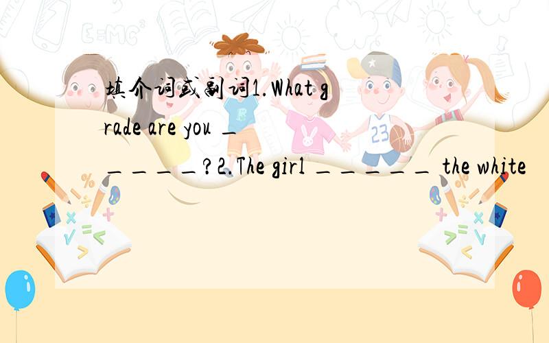 填介词或副词1.What grade are you _____?2.The girl _____ the white