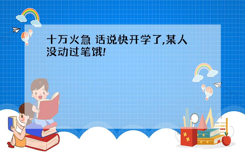 十万火急 话说快开学了,某人没动过笔饿!