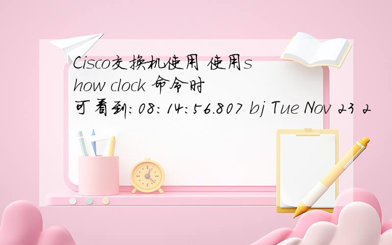 Cisco交换机使用 使用show clock 命令时 可看到：08:14:56.807 bj Tue Nov 23 2