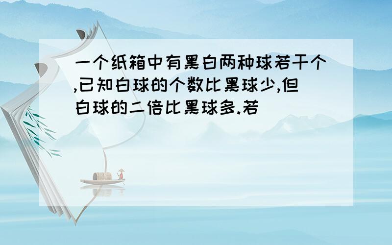 一个纸箱中有黑白两种球若干个,已知白球的个数比黑球少,但白球的二倍比黑球多.若