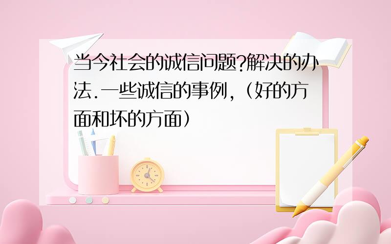 当今社会的诚信问题?解决的办法.一些诚信的事例,（好的方面和坏的方面）