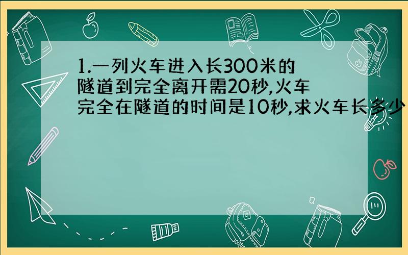 1.一列火车进入长300米的隧道到完全离开需20秒,火车完全在隧道的时间是10秒,求火车长多少米?2.n=2,s=3；n