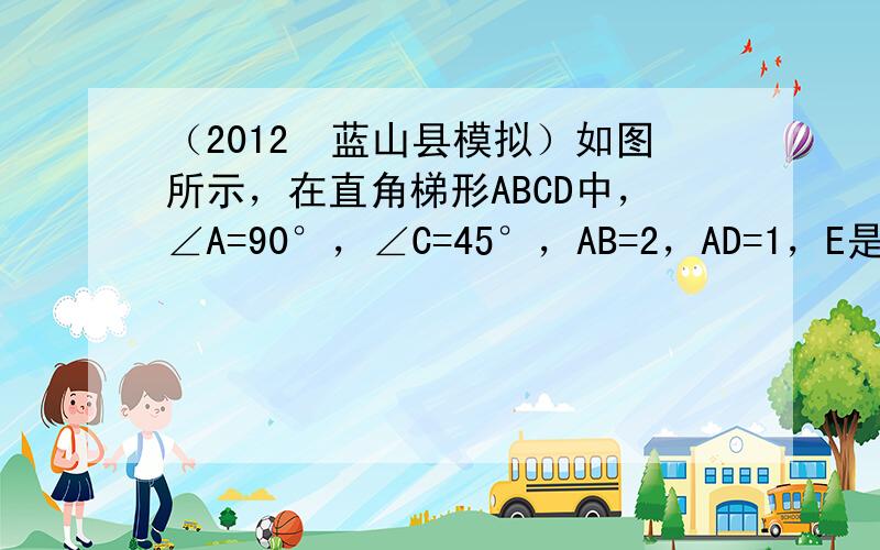 （2012•蓝山县模拟）如图所示，在直角梯形ABCD中，∠A=90°，∠C=45°，AB=2，AD=1，E是AB中点，F