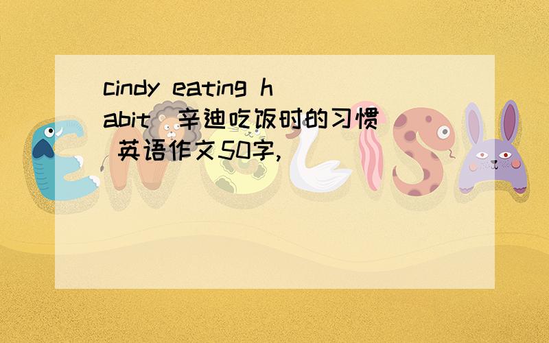 cindy eating habit(辛迪吃饭时的习惯) 英语作文50字,