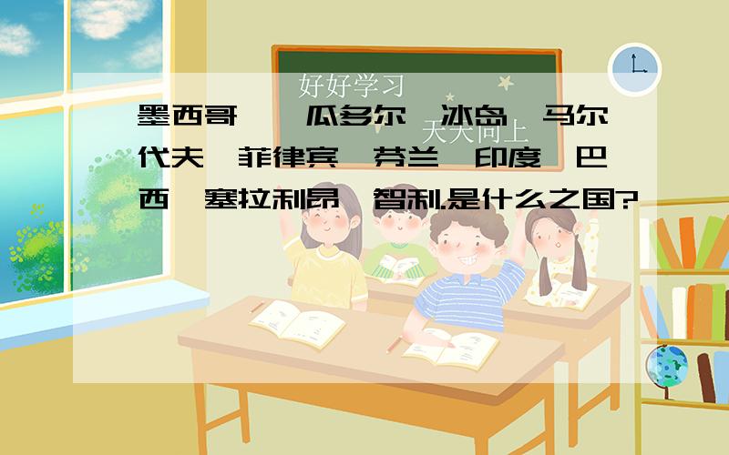 墨西哥、厄瓜多尔、冰岛、马尔代夫、菲律宾、芬兰、印度、巴西、塞拉利昂、智利.是什么之国?