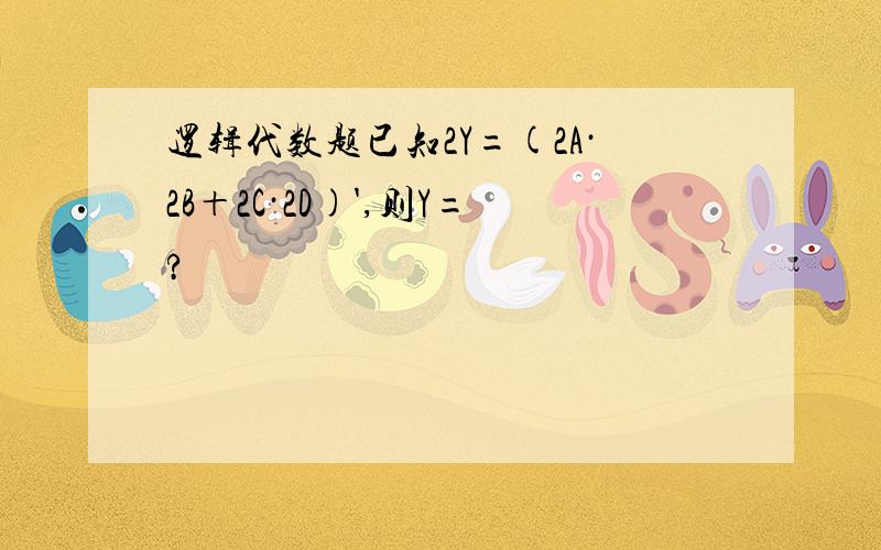 逻辑代数题已知2Y=(2A·2B＋2C·2D)',则Y=?