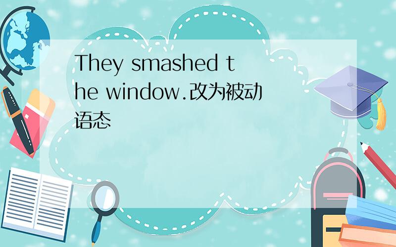 They smashed the window.改为被动语态