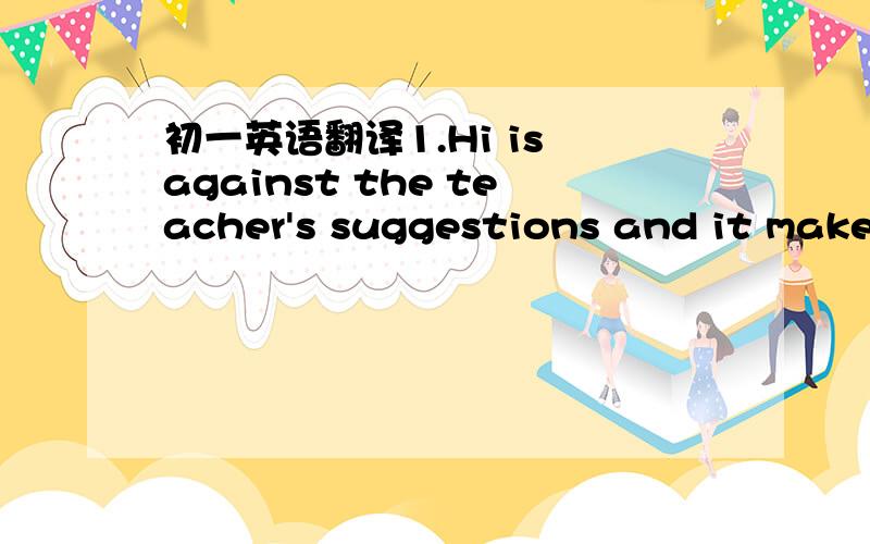 初一英语翻译1.Hi is against the teacher's suggestions and it makes