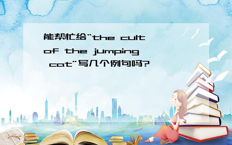 能帮忙给“the cult of the jumping cat”写几个例句吗?