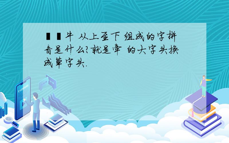 艹冖牛 从上至下 组成的字拼音是什么?就是牵 的大字头换成草字头.