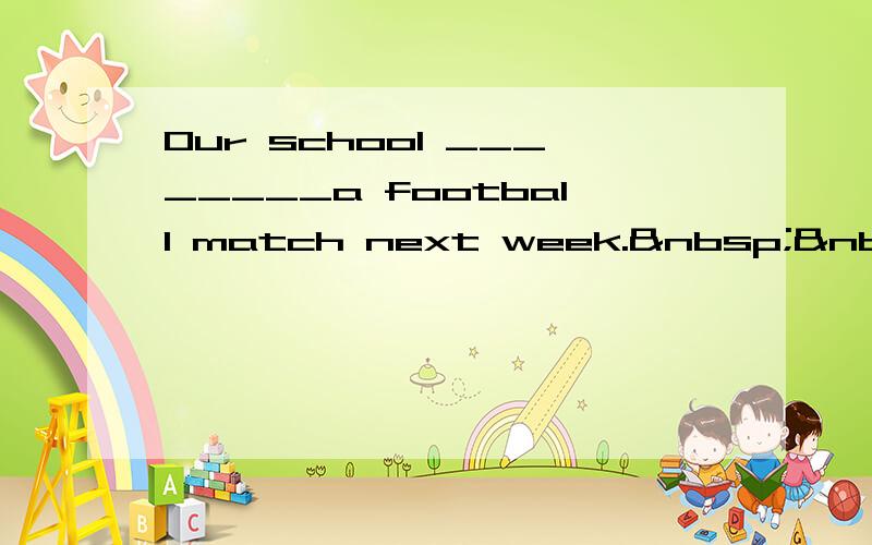 Our school ________a football match next week.  &n