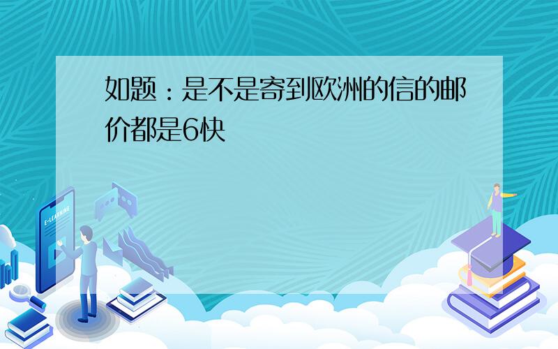 如题：是不是寄到欧洲的信的邮价都是6快