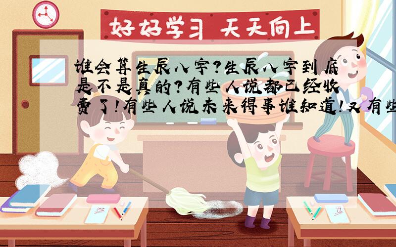 谁会算生辰八字?生辰八字到底是不是真的?有些人说都已经收费了!有些人说未来得事谁知道!又有些人说不能全信但也不能不信毕竟