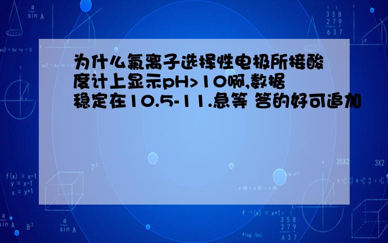 为什么氟离子选择性电极所接酸度计上显示pH>10啊,数据稳定在10.5-11.急等 答的好可追加