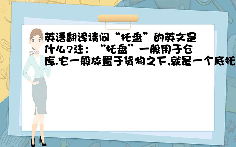 英语翻译请问“托盘”的英文是什么?注：“托盘”一般用于仓库.它一般放置于货物之下,就是一个底托,下面有孔.插车可以通过它