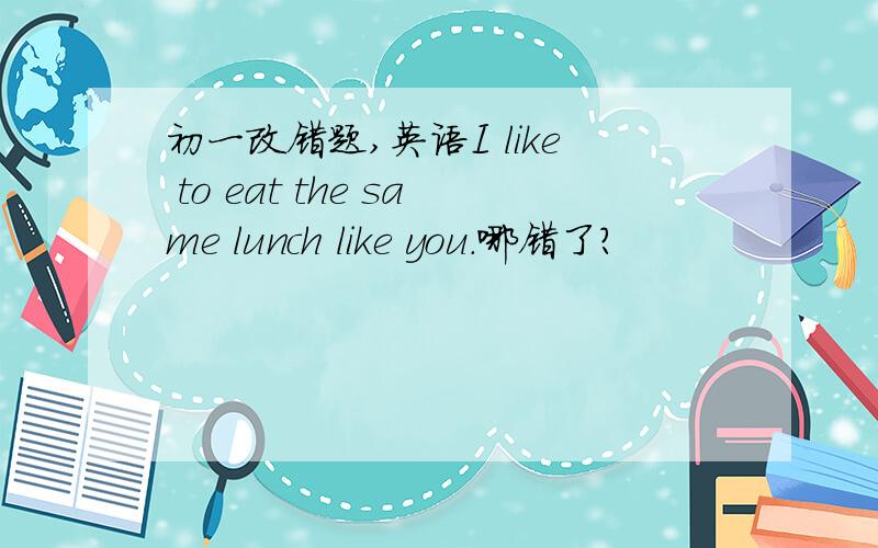 初一改错题,英语I like to eat the same lunch like you.哪错了?