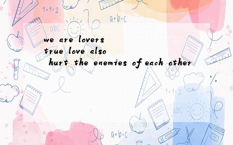 we are lovers true love also hurt the enemies of each other