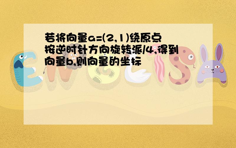 若将向量a=(2,1)绕原点按逆时针方向旋转派/4,得到向量b,则向量的坐标