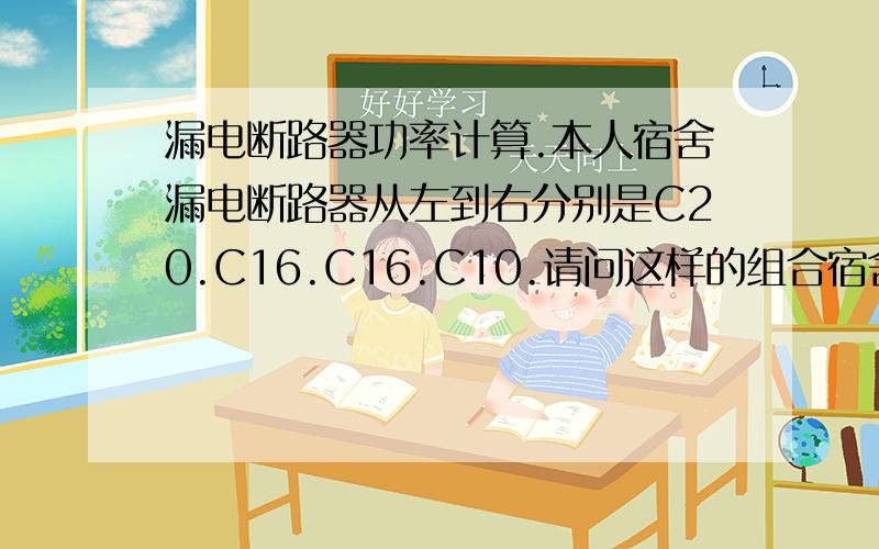 漏电断路器功率计算.本人宿舍漏电断路器从左到右分别是C20.C16.C16.C10.请问这样的组合宿舍可以使用的最大功率