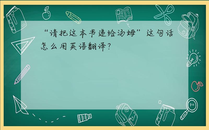 “请把这本书递给汤姆”这句话怎么用英语翻译?