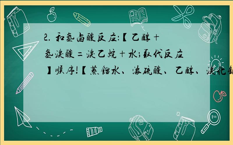 2. 和氢卤酸反应：【乙醇+氢溴酸=溴乙烷+水；取代反应】顺序!【蒸馏水、浓硫酸、乙醇、溴化钠】为什么?