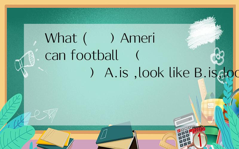 What (　　）American football　（　　　　） A.is ,look like B.is,looks