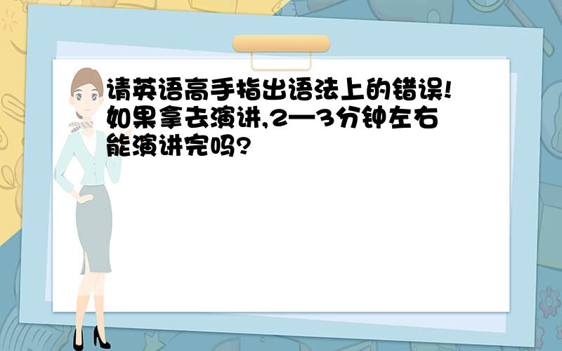 请英语高手指出语法上的错误!如果拿去演讲,2—3分钟左右能演讲完吗?