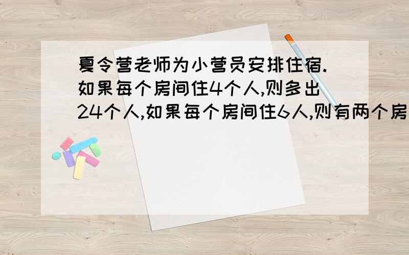 夏令营老师为小营员安排住宿.如果每个房间住4个人,则多出24个人,如果每个房间住6人,则有两个房间空着