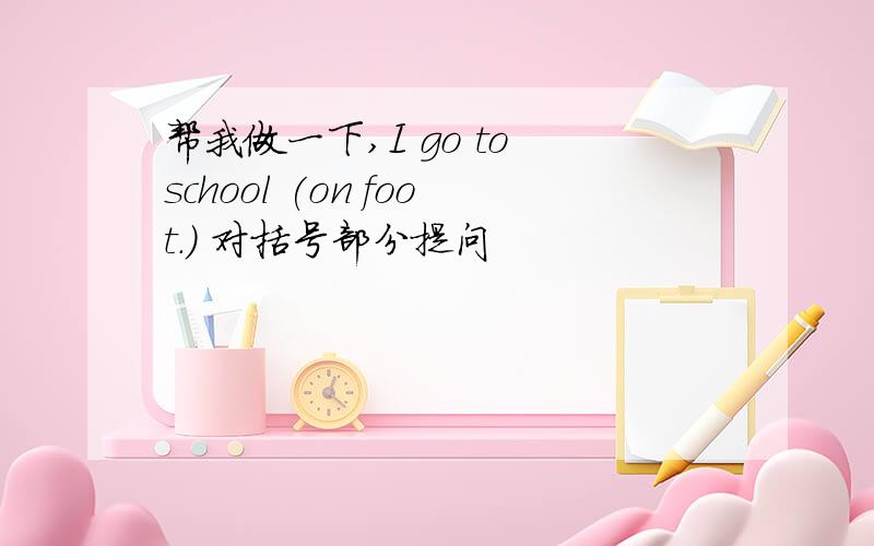 帮我做一下,I go to school (on foot.) 对括号部分提问