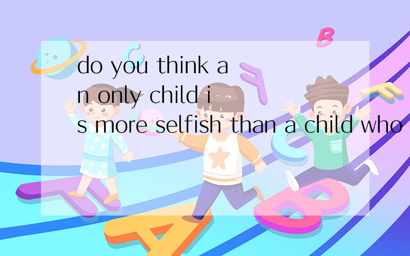 do you think an only child is more selfish than a child who