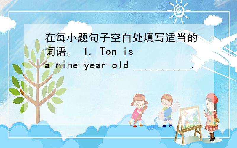 在每小题句子空白处填写适当的词语。 1. Ton is a nine-year-old __________.