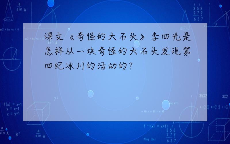 课文《奇怪的大石头》李四光是怎样从一块奇怪的大石头发现第四纪冰川的活动的?