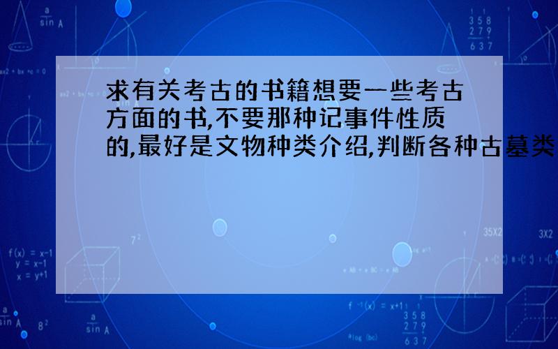 求有关考古的书籍想要一些考古方面的书,不要那种记事件性质的,最好是文物种类介绍,判断各种古墓类型啊之类的教学性质的书,能