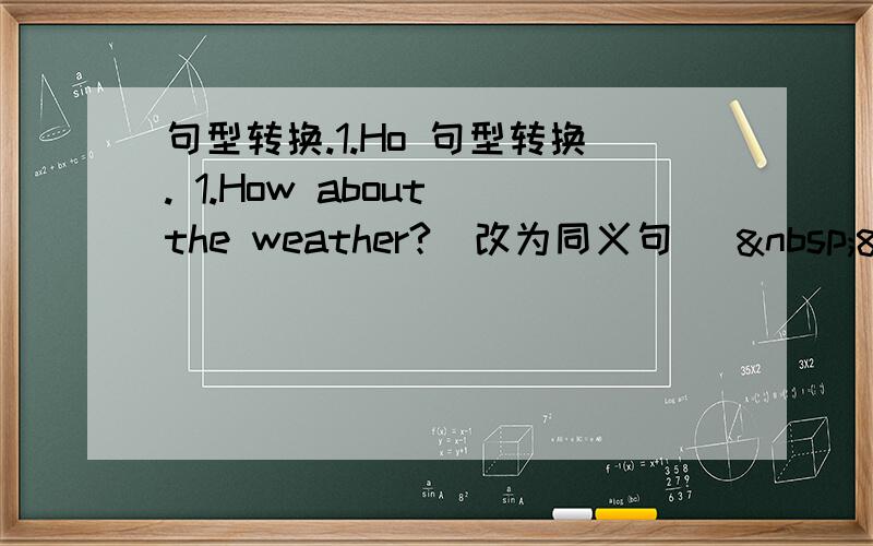 句型转换.1.Ho 句型转换. 1.How about the weather?(改为同义句)   