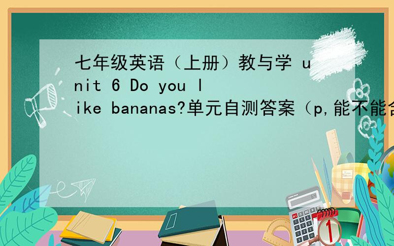 七年级英语（上册）教与学 unit 6 Do you like bananas?单元自测答案（p,能不能含作文?）