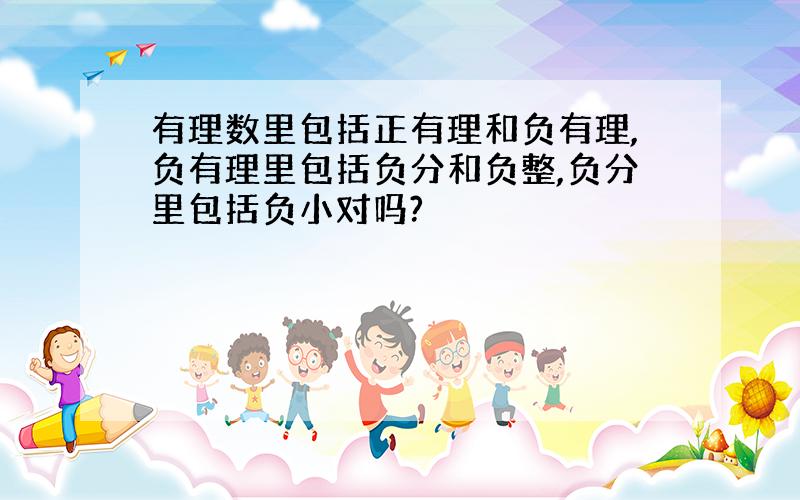 有理数里包括正有理和负有理,负有理里包括负分和负整,负分里包括负小对吗?