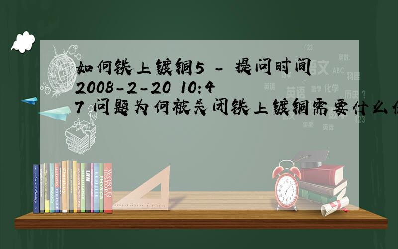 如何铁上镀铜5 - 提问时间2008-2-20 10:47 问题为何被关闭铁上镀铜需要什么化学材料?如何进行工序?