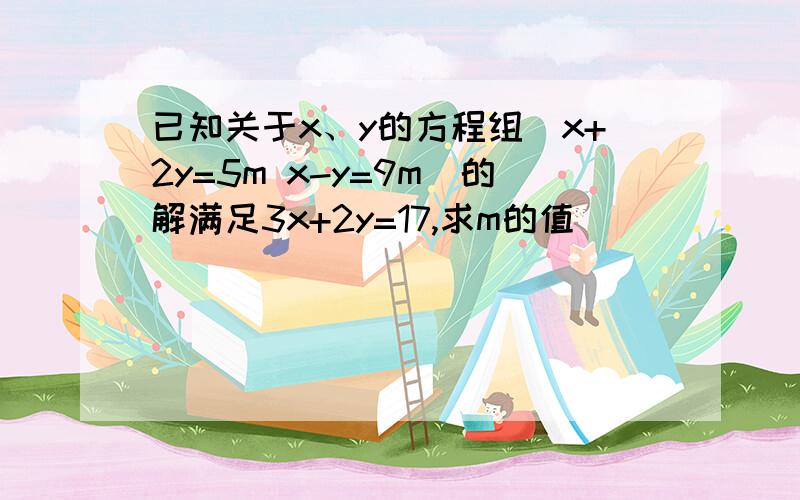 已知关于x、y的方程组（x+2y=5m x-y=9m）的解满足3x+2y=17,求m的值