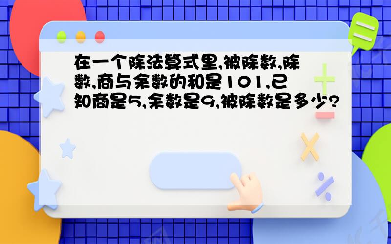 在一个除法算式里,被除数,除数,商与余数的和是101,已知商是5,余数是9,被除数是多少?