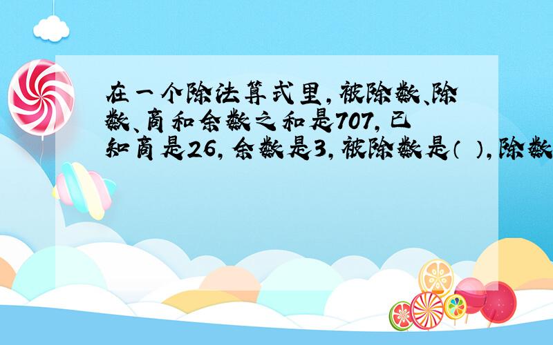 在一个除法算式里,被除数、除数、商和余数之和是707,已知商是26,余数是3,被除数是（ ）,除数是（ ）