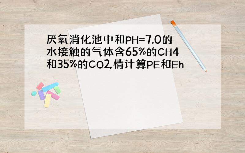 厌氧消化池中和PH=7.0的水接触的气体含65%的CH4和35%的CO2,情计算PE和Eh