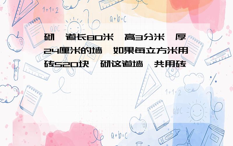 砌一道长80米、高3分米、厚24厘米的墙,如果每立方米用砖520块,砌这道墙一共用砖