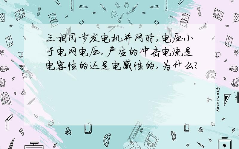 三相同步发电机并网时,电压小于电网电压,产生的冲击电流是电容性的还是电感性的,为什么?