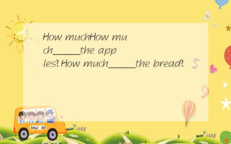 How muchHow much_____the apples?How much_____the bread?