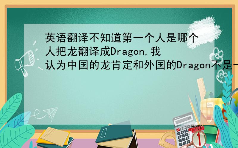 英语翻译不知道第一个人是哪个人把龙翻译成Dragon,我认为中国的龙肯定和外国的Dragon不是一种东西!该怎么翻译啊!