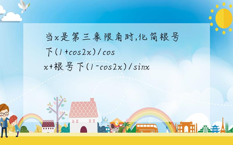 当x是第三象限角时,化简根号下(1+cos2x)/cosx+根号下(1-cos2x)/sinx