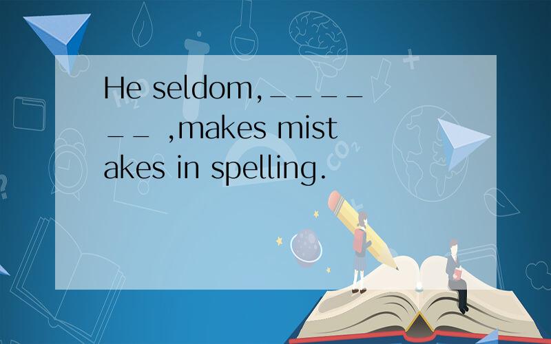 He seldom,______ ,makes mistakes in spelling.