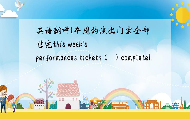 英语翻译1本周的演出门票全部售完this week's performances tickets( )completel