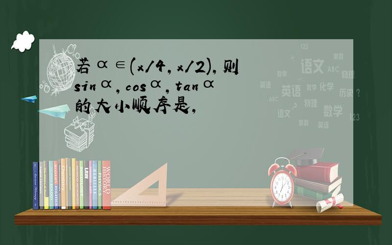 若α∈(x/4,x/2),则sinα,cosα,tanα的大小顺序是,